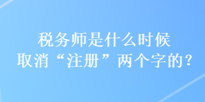 稅務(wù)師是什么時(shí)候取消“注冊(cè)”兩個(gè)字的？