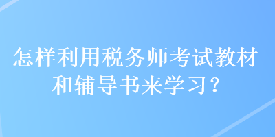 怎樣利用稅務(wù)師考試教材和輔導(dǎo)書來學(xué)習(xí)？