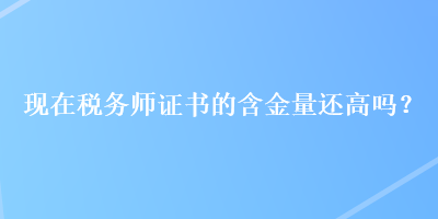 現在稅務師證書的含金量還高嗎？