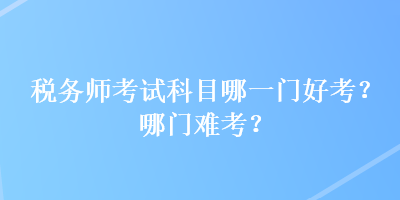 稅務(wù)師考試科目哪一門好考？哪門難考？