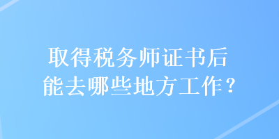 取得稅務(wù)師證書后能去哪些地方工作？