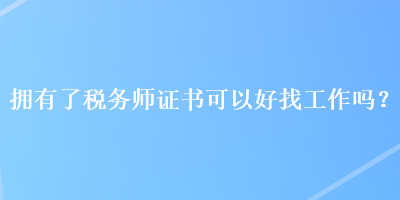 擁有了稅務(wù)師證書可以好找工作嗎？