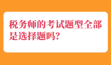 稅務(wù)師的考試題型全部是選擇題嗎？