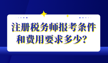 注冊(cè)稅務(wù)師報(bào)考條件和費(fèi)用要求多少？