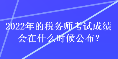 2022年的稅務(wù)師考試成績會(huì)在什么時(shí)候公布？