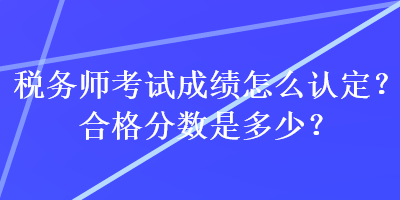 稅務(wù)師考試成績怎么認定？合格分?jǐn)?shù)是多少？