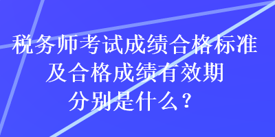 稅務(wù)師考試成績合格標(biāo)準(zhǔn)及合格成績有效期分別是什么？