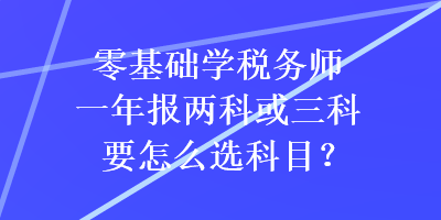 零基礎(chǔ)學(xué)稅務(wù)師一年報(bào)兩科或三科要怎么選科目？