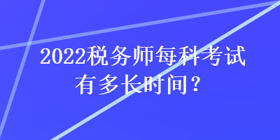 2022稅務(wù)師每科考試有多長(zhǎng)時(shí)間？