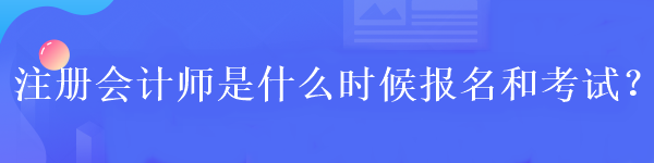 注冊(cè)會(huì)計(jì)師是什么時(shí)候報(bào)名和考試？