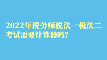 2022年稅務(wù)師稅法一稅法二考試需要計(jì)算器嗎？