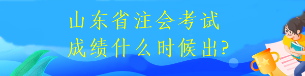 山東省注會考試成績什么時候出?