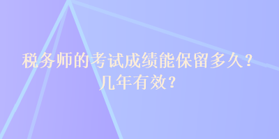 稅務(wù)師的考試成績(jī)能保留多久？幾年有效？