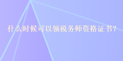 什么時候可以領(lǐng)稅務(wù)師資格證書？