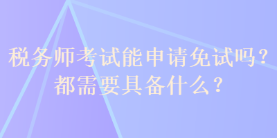 稅務(wù)師考試能申請(qǐng)免試嗎？都需要具備什么？