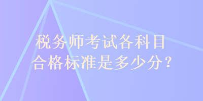 稅務(wù)師考試各科目合格標(biāo)準(zhǔn)是多少分？