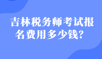 吉林稅務(wù)師考試報(bào)名費(fèi)用多少錢？