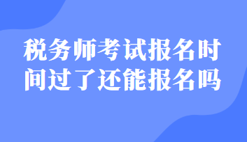 稅務(wù)師考試報(bào)名時(shí)間過(guò)了還能報(bào)名嗎