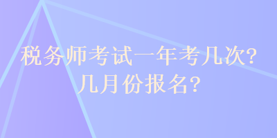 稅務(wù)師考試一年考幾次？幾月份報(bào)名？