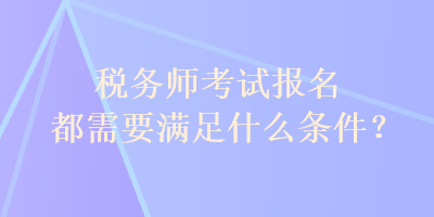 稅務(wù)師考試報(bào)名都需要滿足什么條件？