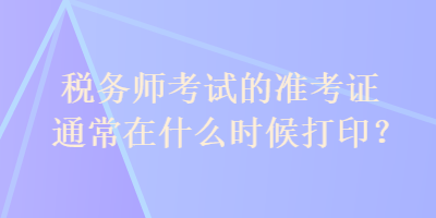 稅務(wù)師考試的準(zhǔn)考證通常在什么時(shí)候打??？