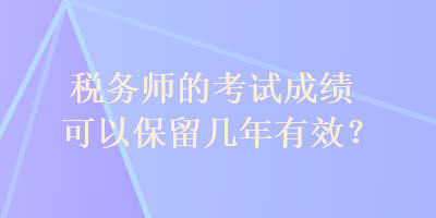 稅務(wù)師的考試成績可以保留幾年有效？