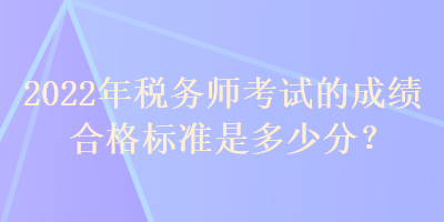 2022年稅務(wù)師考試的成績合格標(biāo)準(zhǔn)是多少分？