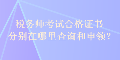 稅務(wù)師考試合格證書分別在哪里查詢和申領(lǐng)？