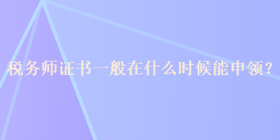 稅務(wù)師證書(shū)一般在什么時(shí)候能申領(lǐng)？