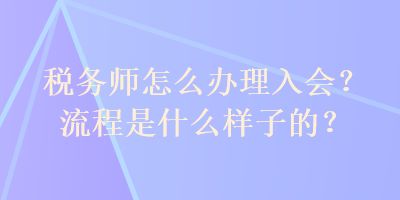 稅務(wù)師怎么辦理入會？流程是什么樣子的？