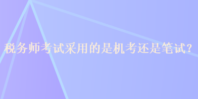 稅務(wù)師考試采用的是機考還是筆試？