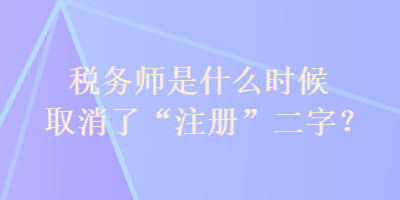 稅務(wù)師是什么時候取消了“注冊”二字？