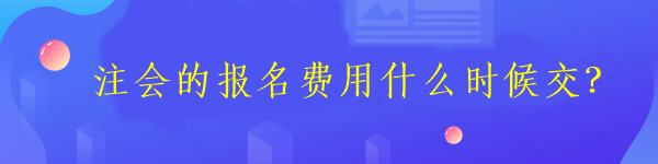 注會(huì)的報(bào)名費(fèi)用什么時(shí)候交？