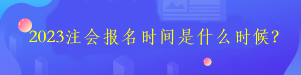 2023注會報名時間是什么時候？