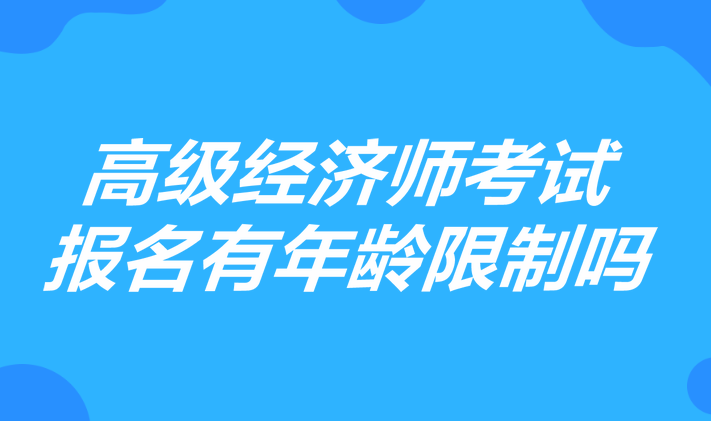 高級經(jīng)濟(jì)師考試報(bào)名有年齡限制嗎