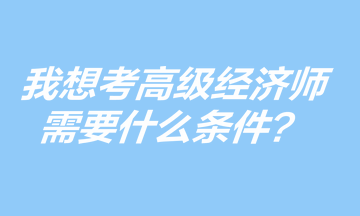 我想考高級經(jīng)濟(jì)師，需要什么條件？