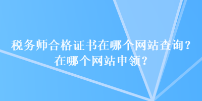 稅務(wù)師合格證書在哪個(gè)網(wǎng)站查詢？在哪個(gè)網(wǎng)站申領(lǐng)？