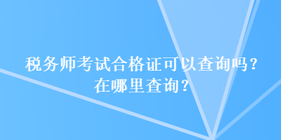 稅務(wù)師考試合格證可以查詢嗎？在哪里查詢？