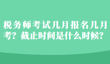 稅務(wù)師考試幾月報名幾月考？截止時間是什么時候？