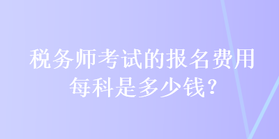 稅務(wù)師考試的報(bào)名費(fèi)用每科是多少錢？