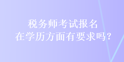 稅務(wù)師考試報(bào)名在學(xué)歷方面有要求嗎？