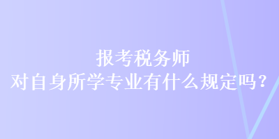 報考稅務(wù)師對自身所學(xué)專業(yè)有什么規(guī)定嗎？