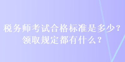 稅務師考試合格標準是多少？領取規(guī)定都有什么？