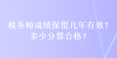 稅務(wù)師成績(jī)保留幾年有效？多少分算合格？