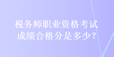 稅務(wù)師職業(yè)資格考試成績(jī)合格分是多少？