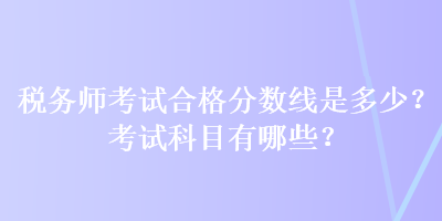 稅務師考試合格分數(shù)線是多少？考試科目有哪些？