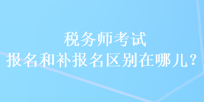 稅務(wù)師考試報(bào)名和補(bǔ)報(bào)名區(qū)別在哪兒？