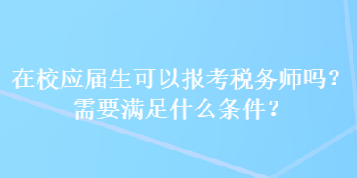 在校應(yīng)屆生可以報考稅務(wù)師嗎？需要滿足什么條件？