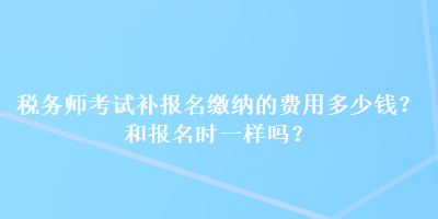 稅務(wù)師考試補(bǔ)報(bào)名繳納的費(fèi)用多少錢？和報(bào)名時(shí)一樣嗎？