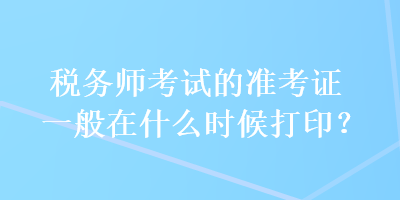 稅務(wù)師考試的準(zhǔn)考證一般在什么時(shí)候打印？